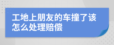 工地上朋友的车撞了该怎么处理赔偿