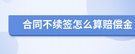 合同不续签怎么算赔偿金