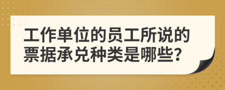 工作单位的员工所说的票据承兑种类是哪些？