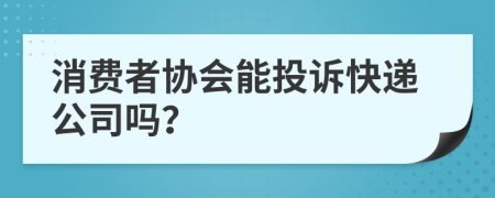 消费者协会能投诉快递公司吗？