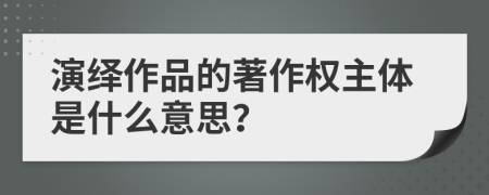 演绎作品的著作权主体是什么意思？