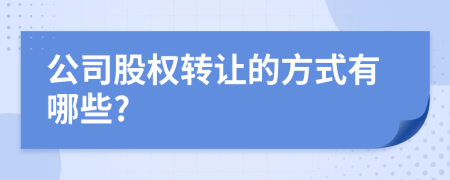 公司股权转让的方式有哪些?