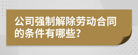 公司强制解除劳动合同的条件有哪些？