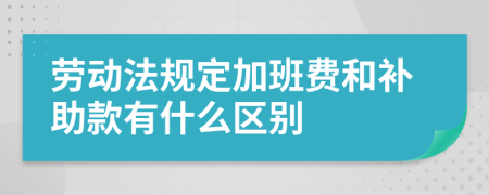 劳动法规定加班费和补助款有什么区别