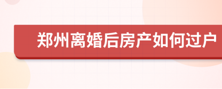 郑州离婚后房产如何过户