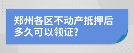 郑州各区不动产抵押后多久可以领证?