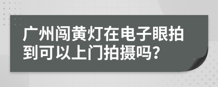 广州闯黄灯在电子眼拍到可以上门拍摄吗？