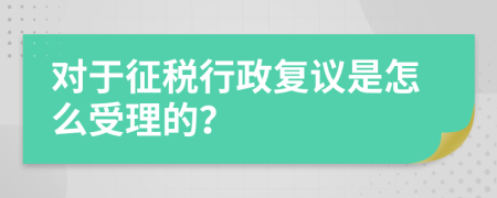 对于征税行政复议是怎么受理的？