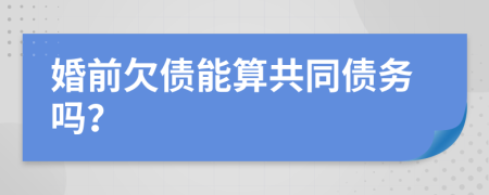 婚前欠债能算共同债务吗？