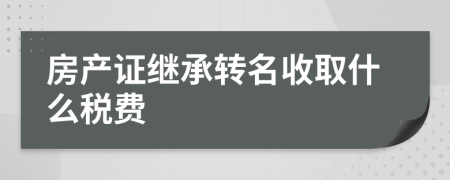 房产证继承转名收取什么税费