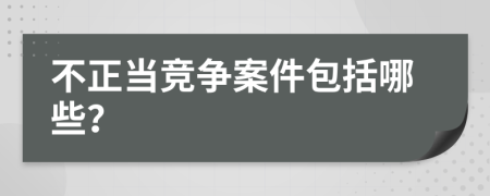 不正当竞争案件包括哪些？