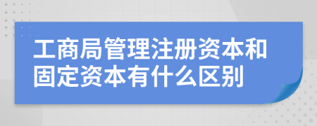 工商局管理注册资本和固定资本有什么区别