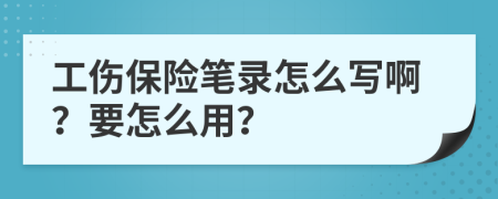 工伤保险笔录怎么写啊？要怎么用？