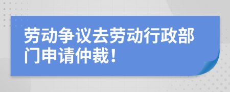 劳动争议去劳动行政部门申请仲裁！