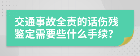 交通事故全责的话伤残鉴定需要些什么手续？