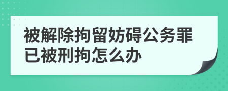 被解除拘留妨碍公务罪已被刑拘怎么办