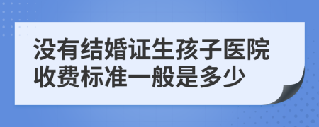 没有结婚证生孩子医院收费标准一般是多少