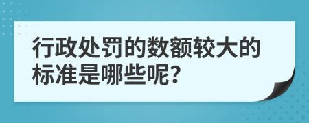 行政处罚的数额较大的标准是哪些呢？