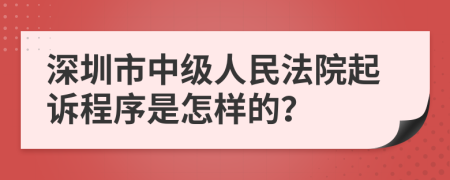深圳市中级人民法院起诉程序是怎样的？
