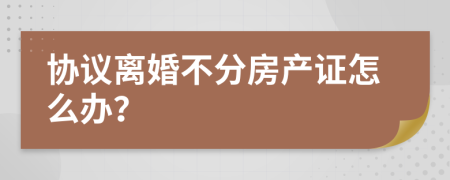 协议离婚不分房产证怎么办？