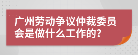 广州劳动争议仲裁委员会是做什么工作的？