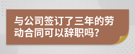 与公司签订了三年的劳动合同可以辞职吗？