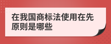 在我国商标法使用在先原则是哪些