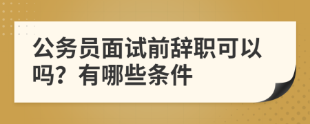 公务员面试前辞职可以吗？有哪些条件