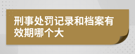 刑事处罚记录和档案有效期哪个大