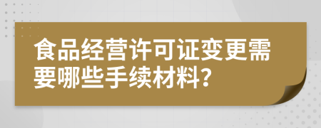 食品经营许可证变更需要哪些手续材料？