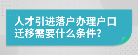 人才引进落户办理户口迁移需要什么条件？