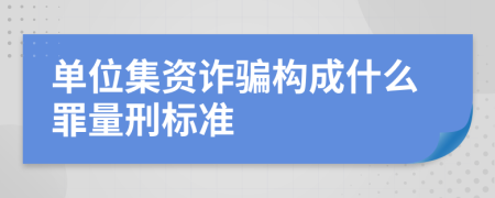 单位集资诈骗构成什么罪量刑标准