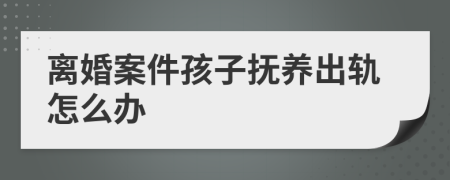 离婚案件孩子抚养出轨怎么办