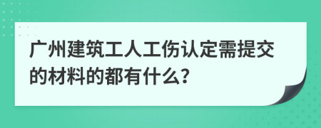 广州建筑工人工伤认定需提交的材料的都有什么？