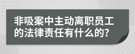 非吸案中主动离职员工的法律责任有什么的？