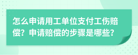 怎么申请用工单位支付工伤赔偿？申请赔偿的步骤是哪些？