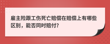 雇主险跟工伤死亡赔偿在赔偿上有哪些区别，能否同时赔付？