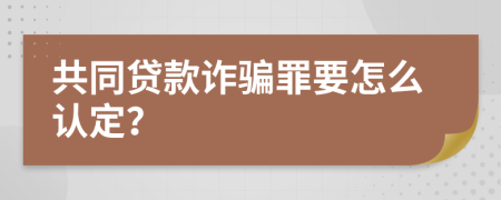 共同贷款诈骗罪要怎么认定？