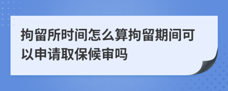 拘留所时间怎么算拘留期间可以申请取保候审吗