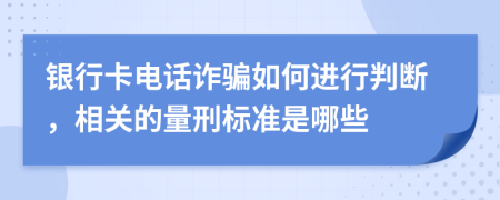 银行卡电话诈骗如何进行判断，相关的量刑标准是哪些