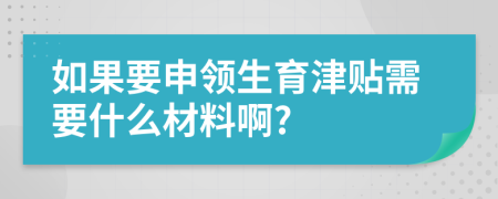 如果要申领生育津贴需要什么材料啊?