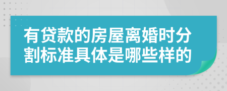 有贷款的房屋离婚时分割标准具体是哪些样的