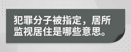 犯罪分子被指定，居所监视居住是哪些意思。