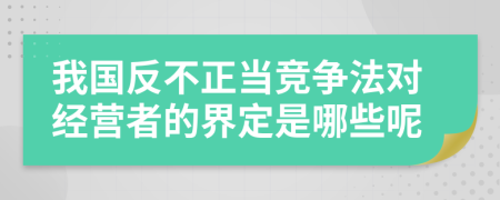 我国反不正当竞争法对经营者的界定是哪些呢