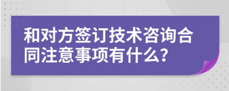 和对方签订技术咨询合同注意事项有什么？