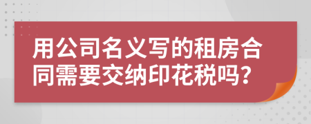 用公司名义写的租房合同需要交纳印花税吗？