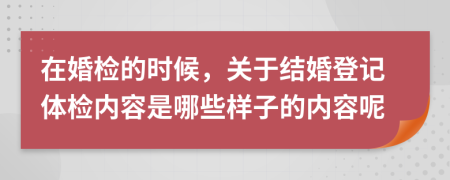 在婚检的时候，关于结婚登记体检内容是哪些样子的内容呢