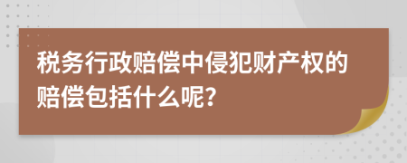 税务行政赔偿中侵犯财产权的赔偿包括什么呢？