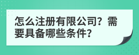 怎么注册有限公司？需要具备哪些条件？