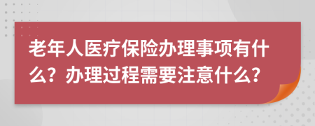 老年人医疗保险办理事项有什么？办理过程需要注意什么？